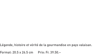Légende, histoire et vérité de la gourmandise en pays valaisan.